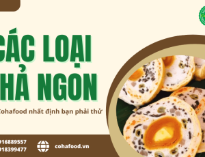 Các loại chả ngon của Cohafood nhất định bạn phải thử khi đến Đồng Nai 